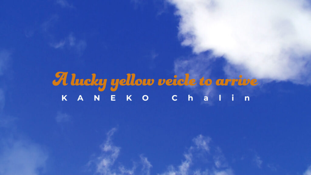 "A lucky yellow vehicle to arrive" -  KANEKO Chalin